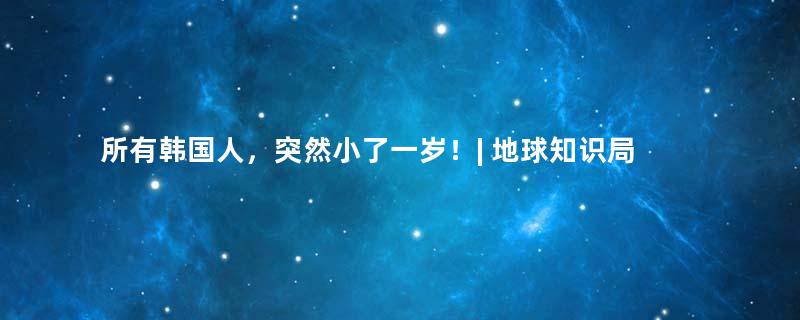 所有韩国人，突然小了一岁！| 地球知识局